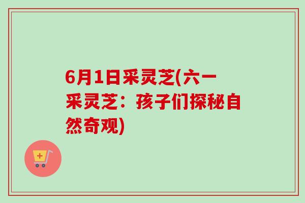 6月1日采灵芝(六一采灵芝：孩子们探秘自然奇观)