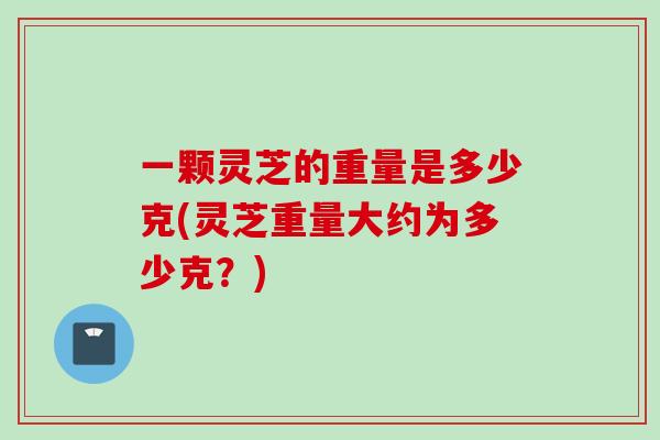 一颗灵芝的重量是多少克(灵芝重量大约为多少克?) 一颗灵芝的重量是多少克(灵芝重量大约为多少克?)