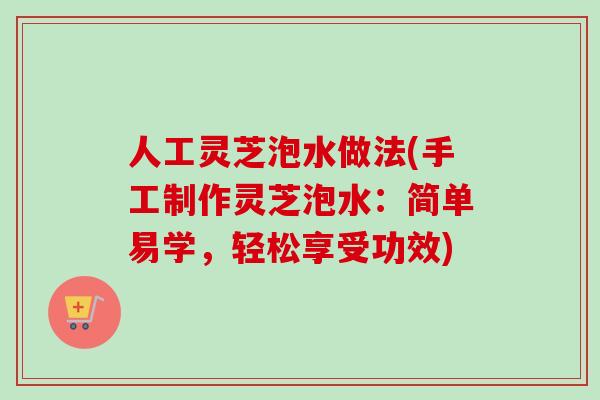 人工灵芝泡水做法(手工制作灵芝泡水：简单易学，轻松享受功效)