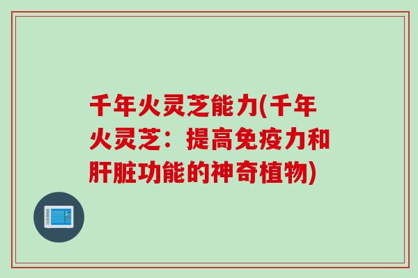 千年火灵芝能力(千年火灵芝：提高免疫力和肝脏功能的神奇植物)