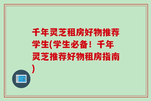 千年灵芝租房好物推荐学生(学生必备！千年灵芝推荐好物租房指南)