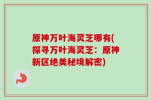 原神万叶海灵芝哪有(探寻万叶海灵芝:原神新区绝美秘境解密) 原神万叶海灵芝哪有(探寻万叶海灵芝:原神新区绝美秘境解密)