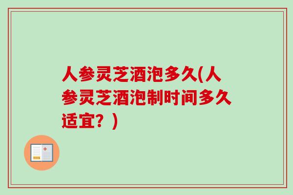 人参灵芝酒泡多久(人参灵芝酒泡制时间多久适宜？)