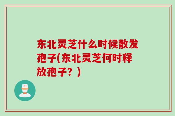 东北灵芝什么时候散发孢子(东北灵芝何时释放孢子？)