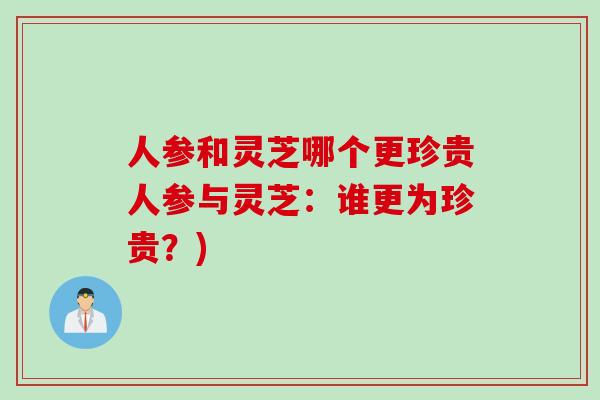 人参和灵芝哪个更珍贵人参与灵芝：谁更为珍贵？)