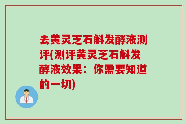 去黄灵芝石斛发酵液测评(测评黄灵芝石斛发酵液效果：你需要知道的一切)