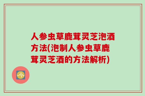 人参虫草鹿茸灵芝泡酒方法(泡制人参虫草鹿茸灵芝酒的方法解析) 人参虫草鹿茸灵芝泡酒方法(泡制人参虫草鹿茸灵芝酒的方法解析)