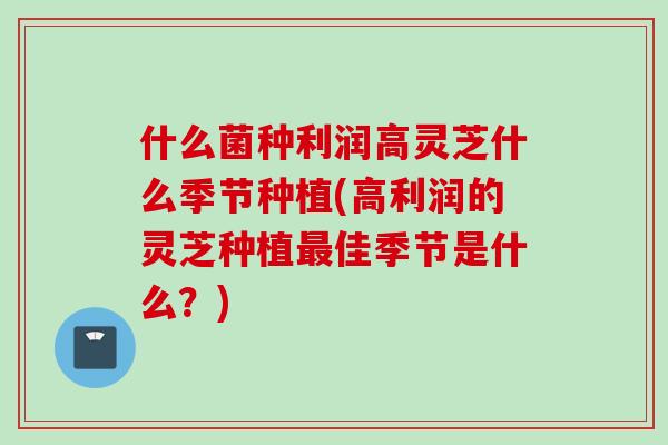 什么菌种利润高灵芝什么季节种植(高利润的灵芝种植佳季节是什么?) 什么菌种利润高灵芝什么季节种植(高利润的灵芝种植佳季节是什么?)