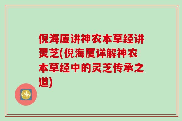 倪海厦讲神农本草经讲灵芝(倪海厦详解神农本草经中的灵芝传承之道)