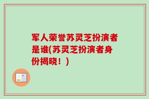 军人荣誉苏灵芝扮演者是谁(苏灵芝扮演者身份揭晓！)