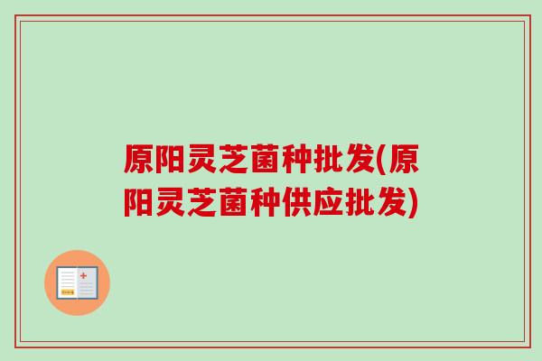 原阳灵芝菌种批发(原阳灵芝菌种供应批发)