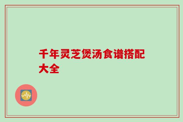 千年灵芝煲汤食谱搭配大全 千年灵芝煲汤食谱搭配大全