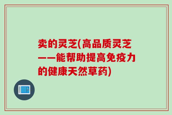 卖的灵芝(高品质灵芝——能帮助提高免疫力的健康天然草药)