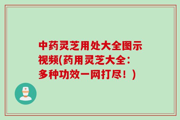 中药灵芝用处大全图示视频(药用灵芝大全：多种功效一网打尽！)