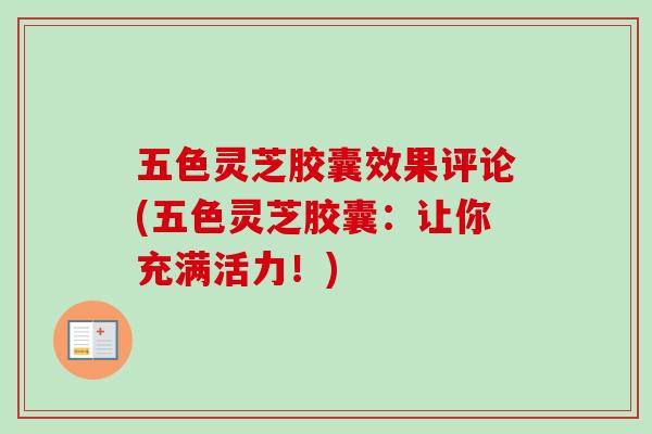 五色灵芝胶囊效果评论(五色灵芝胶囊：让你充满活力！)