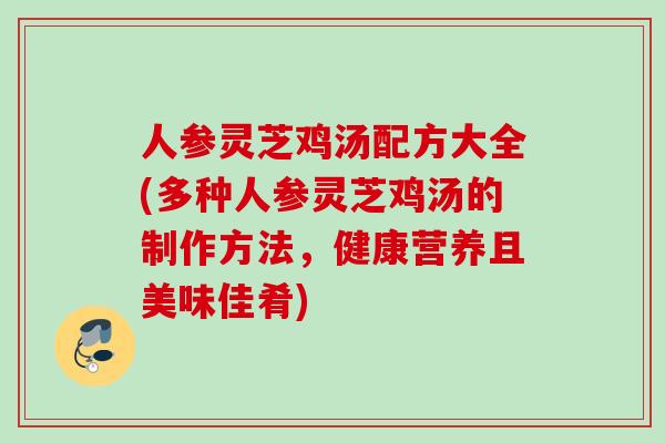 人参灵芝鸡汤配方大全(多种人参灵芝鸡汤的制作方法，健康营养且美味佳肴)