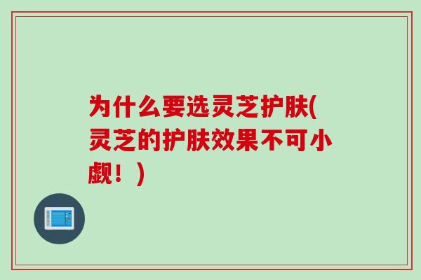 为什么要选灵芝护肤(灵芝的护肤效果不可小觑!) 为什么要选灵芝护肤(灵芝的护肤效果不可小觑!)