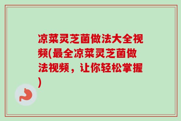 凉菜灵芝菌做法大全视频(最全凉菜灵芝菌做法视频，让你轻松掌握)