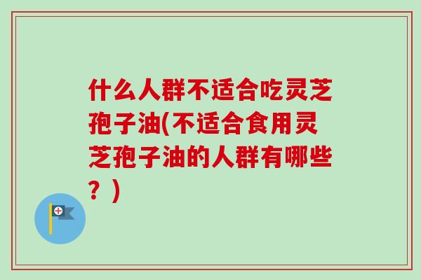 什么人群不适合吃灵芝孢子油(不适合食用灵芝孢子油的人群有哪些？)