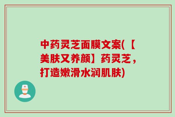 中药灵芝面膜文案(【美肤又养颜】药灵芝，打造嫩滑水润肌肤)