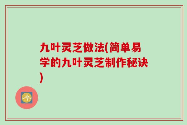 九叶灵芝做法(简单易学的九叶灵芝制作秘诀) 九叶灵芝做法(简单易学的九叶灵芝制作秘诀)