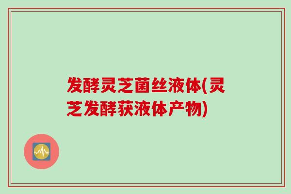 发酵灵芝菌丝液体(灵芝发酵获液体产物) 发酵灵芝菌丝液体(灵芝发酵获液体产物)