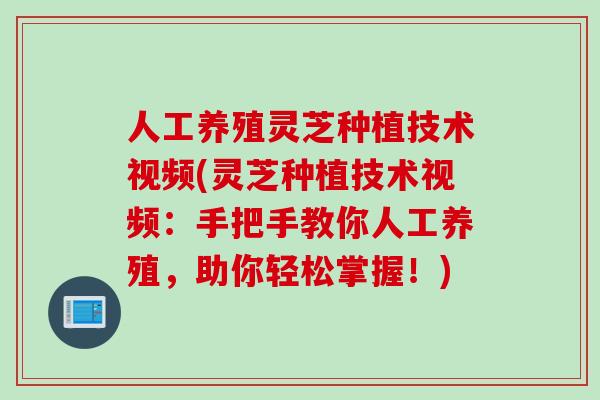 人工养殖灵芝种植技术视频(灵芝种植技术视频：手把手教你人工养殖，助你轻松掌握！)