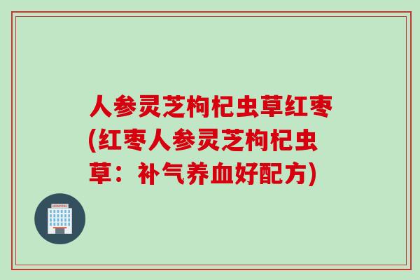 人参灵芝枸杞虫草红枣(红枣人参灵芝枸杞虫草:好配方) 人参灵芝枸杞虫草红枣(红枣人参灵芝枸杞虫草:好配方)