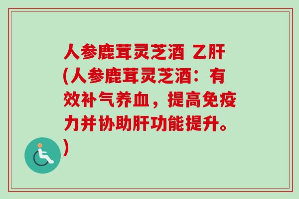人参鹿茸灵芝酒 乙肝(人参鹿茸灵芝酒：有效补气养血，提高免疫力并协助肝功能提升。)