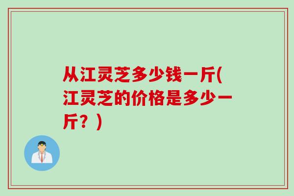 从江灵芝多少钱一斤(江灵芝的价格是多少一斤？)