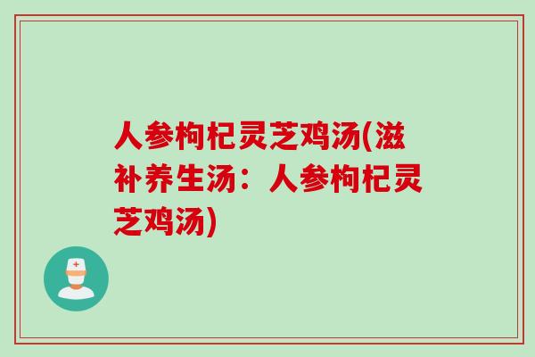 人参枸杞灵芝鸡汤(滋补养生汤：人参枸杞灵芝鸡汤)