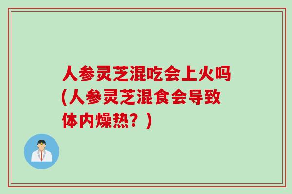 人参灵芝混吃会上火吗(人参灵芝混食会导致体内燥热？)