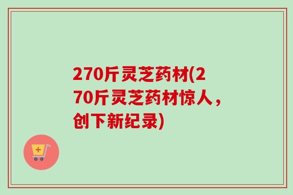 270斤灵芝药材(270斤灵芝药材惊人，创下新纪录)