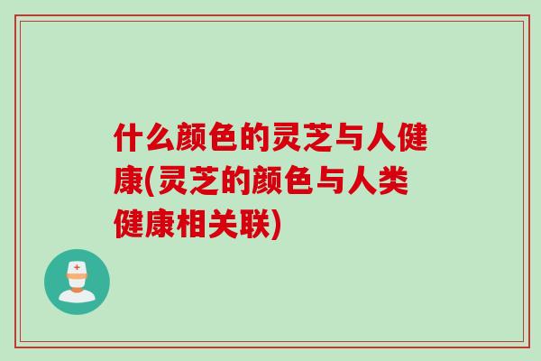 什么颜色的灵芝与人健康(灵芝的颜色与人类健康相关联)