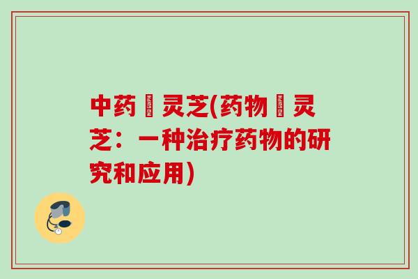 中药焄灵芝(药物焄灵芝：一种治疗药物的研究和应用)