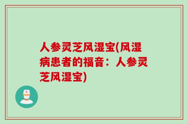 人参灵芝风湿宝(风湿病患者的福音：人参灵芝风湿宝)