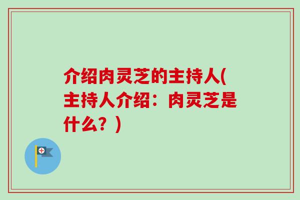 介绍肉灵芝的主持人(主持人介绍：肉灵芝是什么？)