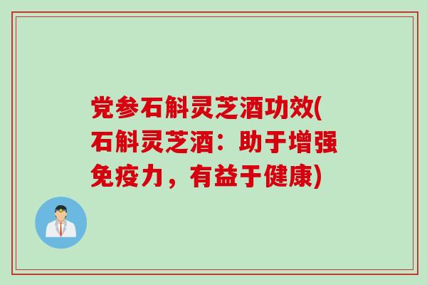 党参石斛灵芝酒功效(石斛灵芝酒：助于增强免疫力，有益于健康)