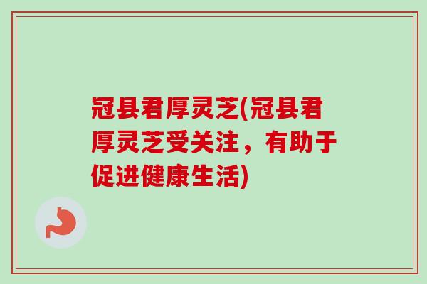冠县君厚灵芝(冠县君厚灵芝受关注，有助于促进健康生活)