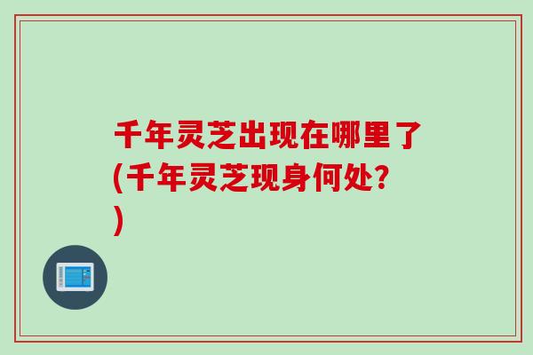 千年灵芝出现在哪里了(千年灵芝现身何处？)