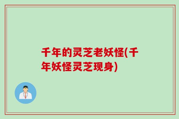 千年的灵芝老妖怪(千年妖怪灵芝现身)