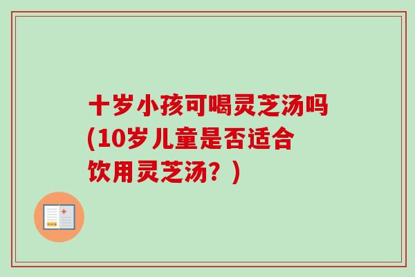 十岁小孩可喝灵芝汤吗(10岁儿童是否适合饮用灵芝汤？)