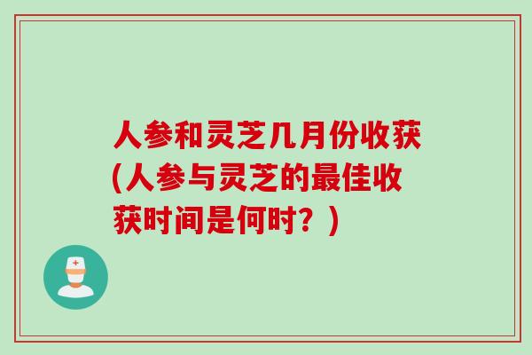 人参和灵芝几月份收获(人参与灵芝的最佳收获时间是何时？)