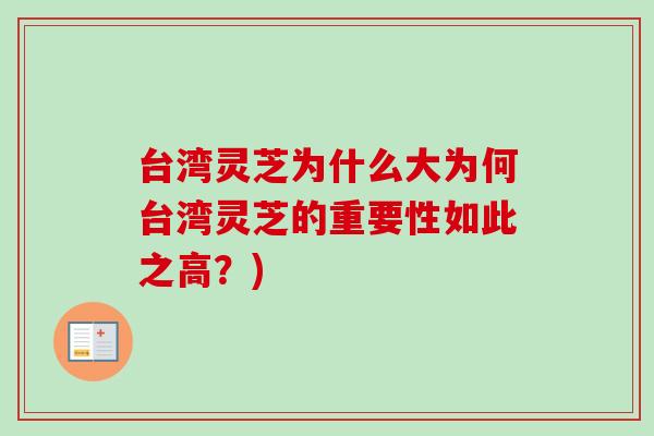 台湾灵芝为什么大为何台湾灵芝的重要性如此之高？)