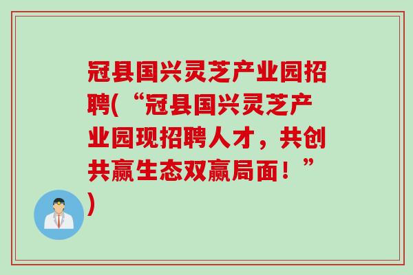 冠县国兴灵芝产业园招聘(“冠县国兴灵芝产业园现招聘人才，共创共赢生态双赢局面！”)