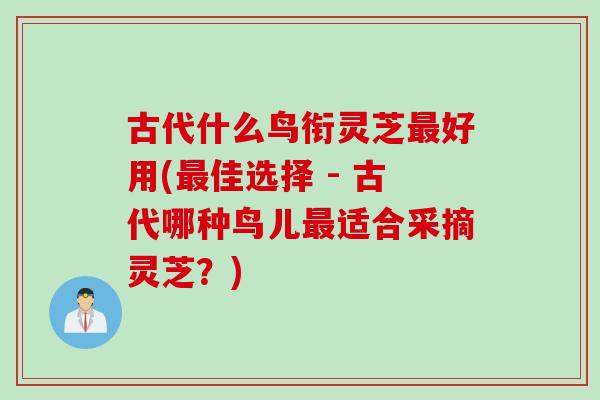 古代什么鸟衔灵芝最好用(最佳选择 - 古代哪种鸟儿最适合采摘灵芝？)
