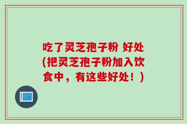 吃了灵芝孢子粉 好处(把灵芝孢子粉加入饮食中，有这些好处！)