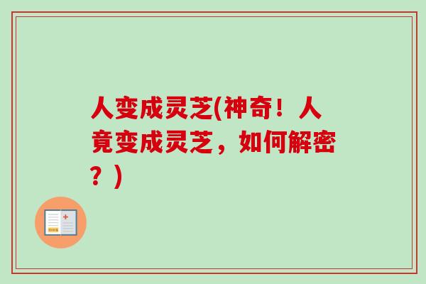 人变成灵芝(神奇！人竟变成灵芝，如何解密？)