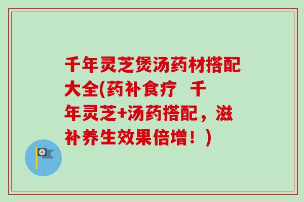 千年灵芝煲汤药材搭配大全(药补食疗  千年灵芝+汤药搭配，滋补养生效果倍增！)