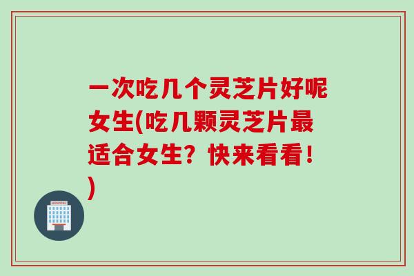 一次吃几个灵芝片好呢女生(吃几颗灵芝片适合女生?快来看看!) 一次吃几个灵芝片好呢女生(吃几颗灵芝片适合女生?快来看看!)